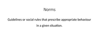 Norms
Guidelines or social rules that prescribe appropriate behaviour
in a given situation.
 
