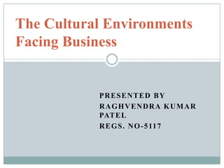 The Cultural Environments     Facing Business Presented by Raghvendra kumar Patel Regs. No-5117 