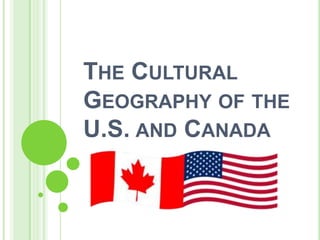 THE CULTURAL
GEOGRAPHY OF THE
U.S. AND CANADA

 