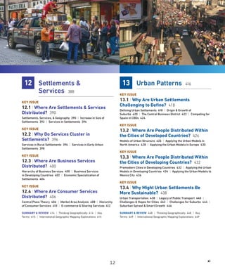 xi
12 Settlements 
Services 388
KEY ISSUE
12.1 | Where Are Settlements  Services
Distributed? 390
Settlements, Services,  Geography 390 | Increase in Size of
Settlements 392 | Services in Settlements 394
KEY ISSUE
12.2 | Why Do Services Cluster in
Settlements? 396
Services in Rural Settlements 396 | Services in Early Urban
Settlements 398
KEY ISSUE
12.3 | Where Are Business Services
Distributed? 400
Hierarchy of Business Services 400 | Business Services
in Developing Countries 402 | Economic Specialization of
Settlements 404
KEY ISSUE
12.4 | Where Are Consumer Services
Distributed? 406
Central Place Theory 406 | Market Area Analysis 408 | Hierarchy
of Consumer Services 410 | E-commerce  Sharing Services 412
SUMMARY  REVIEW 414 | Thinking Geographically 414 | Key
Terms 415 | International Geographic Mapping Explorations 415
13 Urban Patterns 416
KEY ISSUE
13.1 | Why Are Urban Settlements
Challenging to Define? 418
Defining Urban Settlements 418 | Origin  Growth of
Suburbs 420 | The Central Business District 422 | Competing for
Space in CBDs 424
KEY ISSUE
13.2 | Where Are People Distributed Within
the Cities of Developed Countries? 426
Models of Urban Structure 426 | Applying the Urban Models in
North America 428 | Applying the Urban Models in Europe 430
KEY ISSUE
13.3 | Where Are People Distributed Within
the Cities of Developing Countries? 432
Premodern Cities in Developing Countries 432 | Applying the Urban
Models in Developing Countries 434 | Applying the Urban Models to
Mexico City 436
KEY ISSUE
13.4 | Why Might Urban Settlements Be
More Sustainable? 438
Urban Transportation 438 | Legacy of Public Transport 440 |
Challenges  Hopes for Cities 442 | Challenges for Suburbs 444 |
Suburban Sprawl  Smart Growth 446
SUMMARY  REVIEW 448 | Thinking Geographically 448 | Key
Terms 449 | International Geographic Mapping Explorations 449
12
 