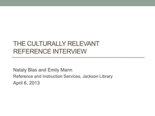 THE CULTURALLY RELEVANT
REFERENCE INTERVIEW
Nataly Blas and Emily Mann
Reference and Instruction Services, Jackson Library
April 6, 2013
 