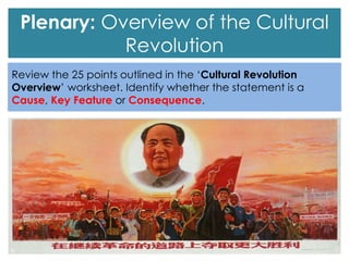 Review the 25 points outlined in the ‘Cultural Revolution
Overview’ worksheet. Identify whether the statement is a
Cause, Key Feature or Consequence.
Plenary: Overview of the Cultural
Revolution
 