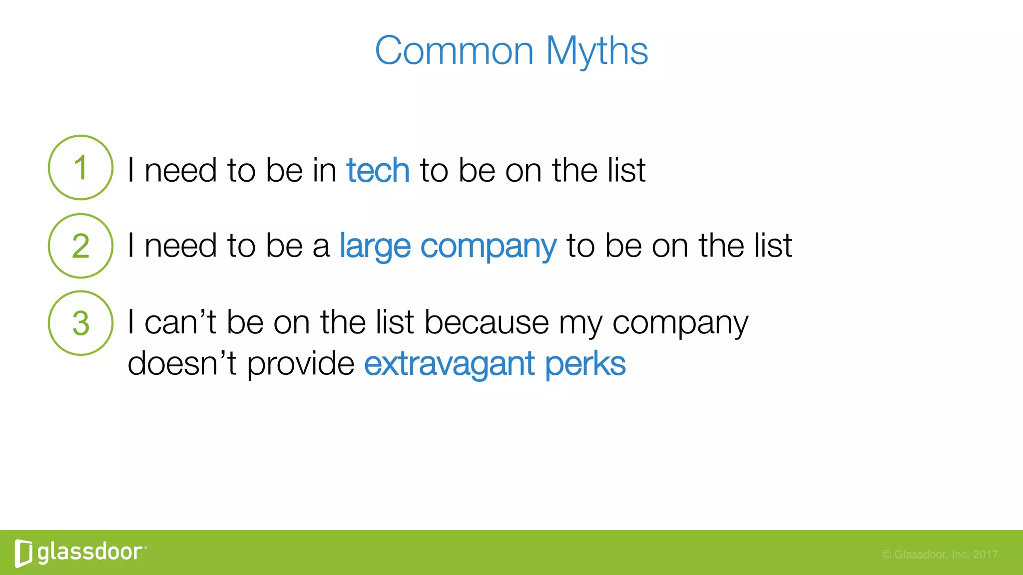 © Glassdoor, Inc. 2017
Common Myths
I need to be in tech to be on the list
I need to be a large company to be on the list
I can’t be on the list because my company "
doesn’t provide extravagant perks
1
2
3
 