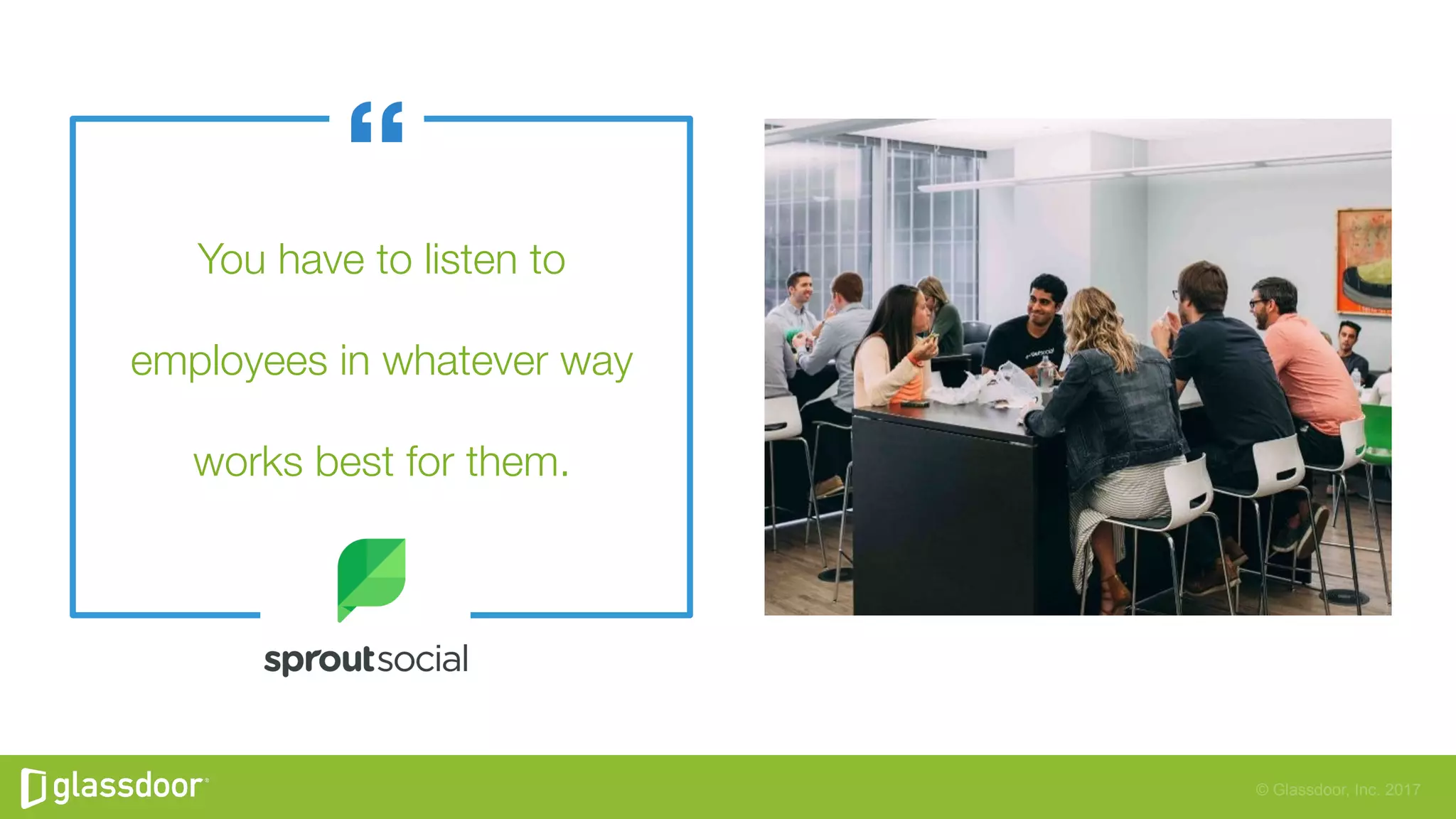 © Glassdoor, Inc. 2017
You have to listen to"
employees in whatever way
works best for them.
 