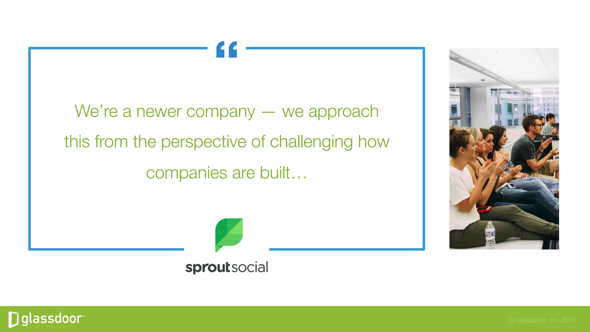 © Glassdoor, Inc. 2017
We’re a newer company — we approach"
this from the perspective of challenging how
companies are built…
 