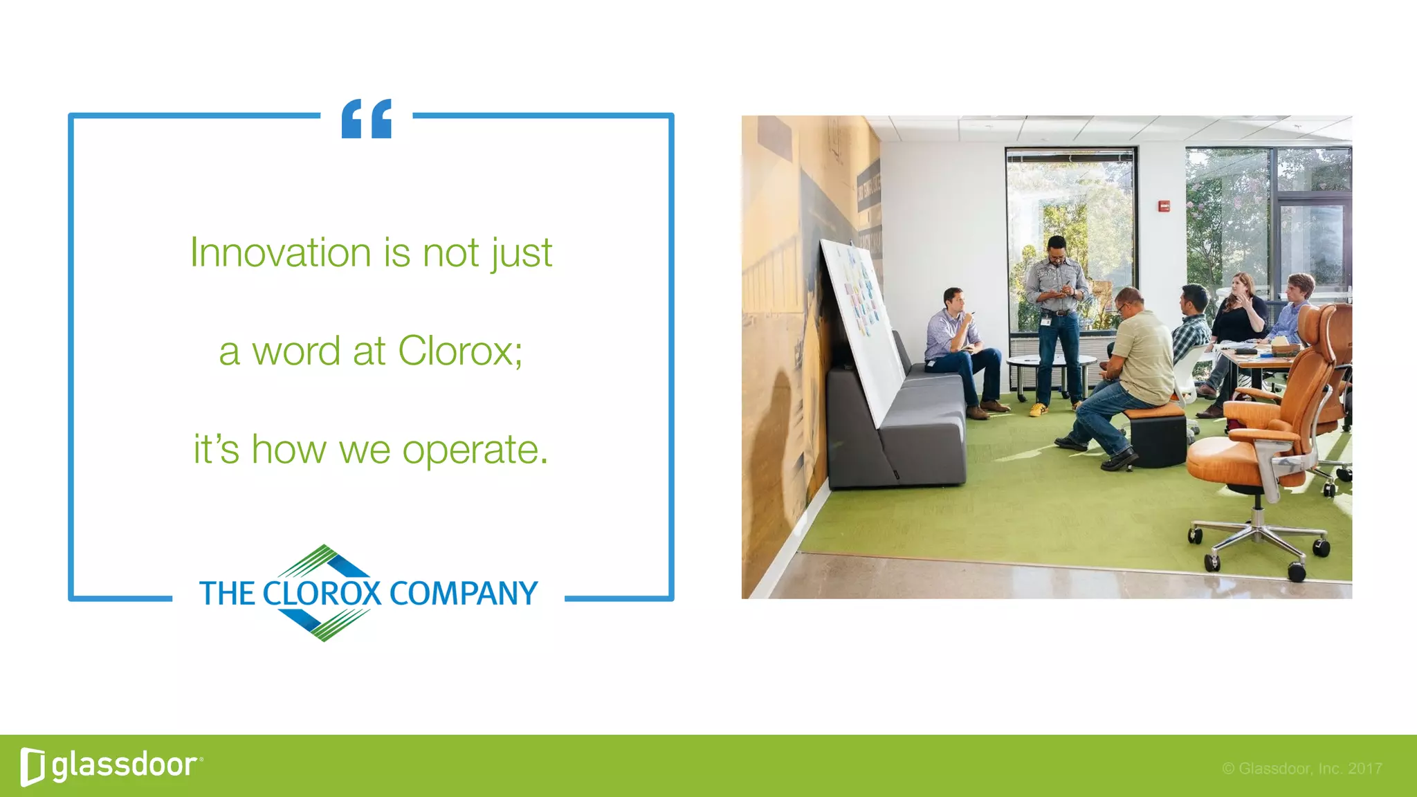 © Glassdoor, Inc. 2017
Innovation is not just"
a word at Clorox;"
it’s how we operate.
 