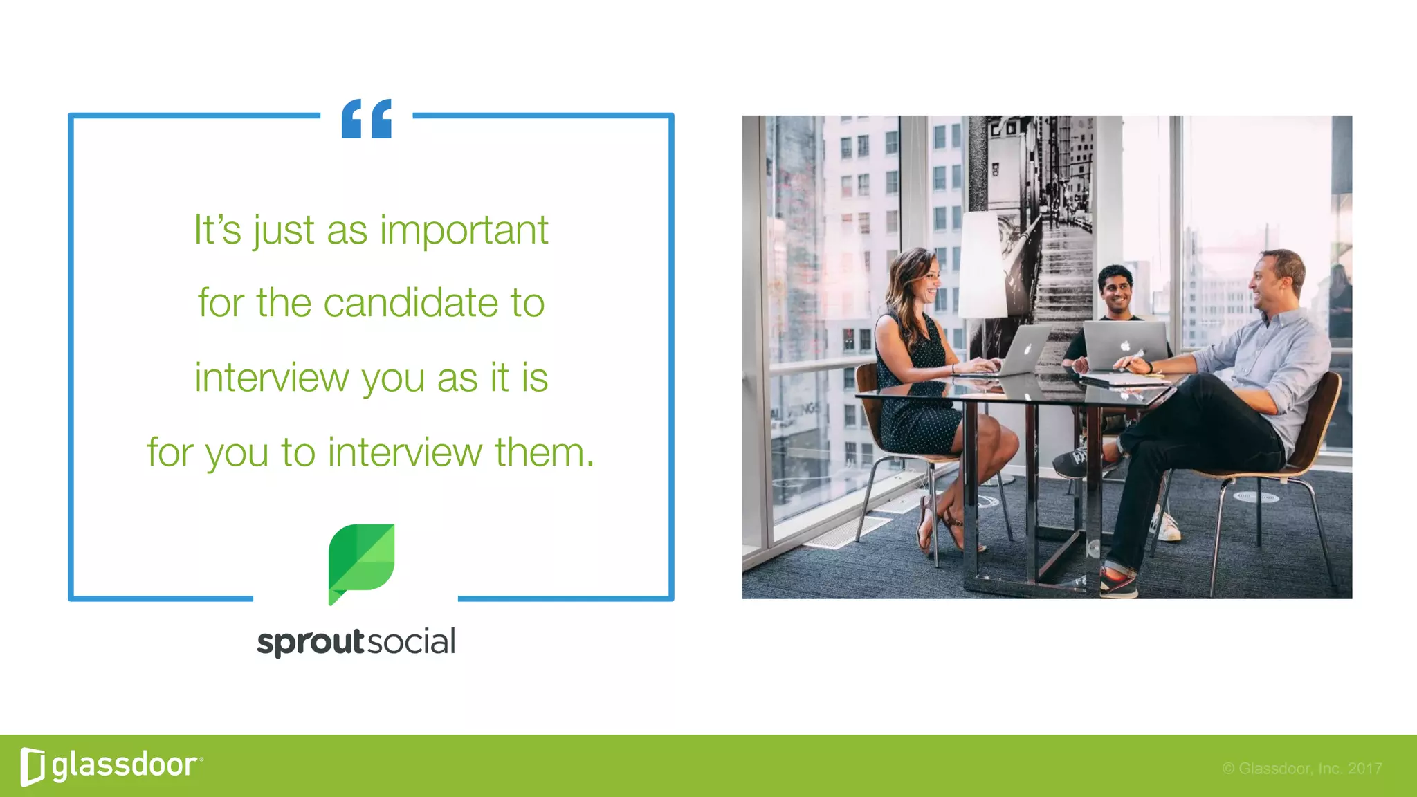 © Glassdoor, Inc. 2017
It’s just as important"
for the candidate to"
interview you as it is"
for you to interview them.
 