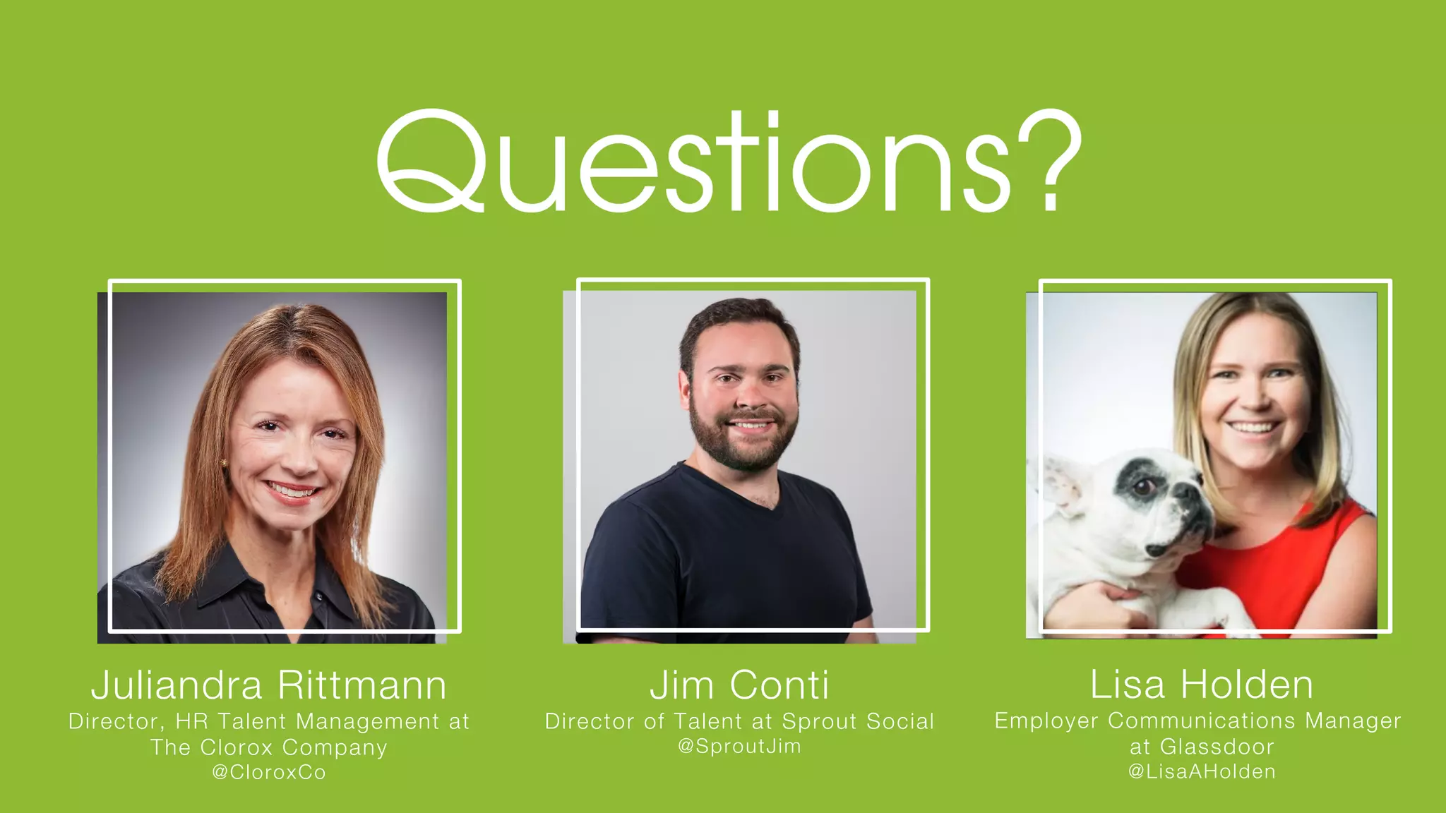 © Glassdoor, Inc. 2017
Jim Conti
Director of Talent at Sprout Social
@SproutJim
Lisa Holden
Employer Communications Manager
at Glassdoor
@LisaAHolden
Juliandra Rittmann
Director, HR Talent Management at
The Clorox Company
@CloroxCo
 