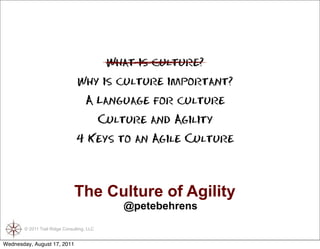 What is culture?
                                Why is culture important?
                                    A Language for culture
                                            Culture and Agility
                                4 Keys to an Agile Culture




                               The Culture of Agility
                                                @petebehrens
       © 2011 Trail Ridge Consulting, LLC


Wednesday, August 17, 2011
 