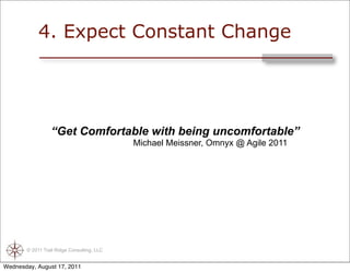 4. Expect Constant Change




                 “Get Comfortable with being uncomfortable”
                                            Michael Meissner, Omnyx @ Agile 2011




       © 2011 Trail Ridge Consulting, LLC


Wednesday, August 17, 2011
 