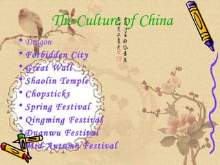 The Culture of China 
• Dragon 
• Forbidden City 
• Great Wall 
• Shaolin Temple 
• Chopsticks 
• Spring Festival 
• Qingming Festival 
• Duanwu Festival 
• Mid-Autumn Festival 
 