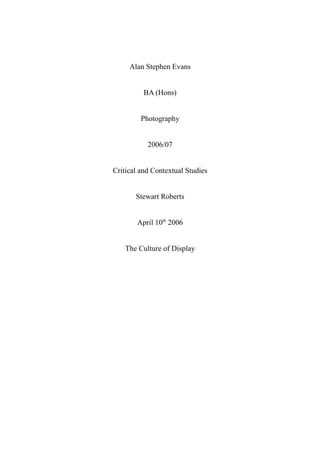 Alan Stephen Evans


          BA (Hons)


         Photography


           2006/07


Critical and Contextual Studies


       Stewart Roberts


        April 10th 2006


    The Culture of Display
 