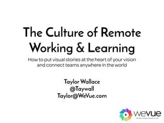 The Culture of Remote
Working & Learning
How to put visual stories at the heart of your vision 
and connect teams anywhere in the world
Taylor Wallace
@Taywall
Taylor@WeVue.com
 