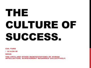 THE
CULTURE OF
SUCCESS.
CUL·TURE
/ˈKƏLCHƏR/
NOUN
THE ARTS AND OTHER MANIFESTATIONS OF HUMAN
INTELLECTUAL ACHIEVEMENT REGARDED COLLECTIVELY.
 
