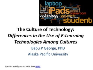 The Culture of Technology:
Differences in the Use of E-Learning
Technologies Among Cultures
Babu P George, PhD
Alaska Pacific University
Speaker at Lilly Arctic 2013. Link HERE.

 