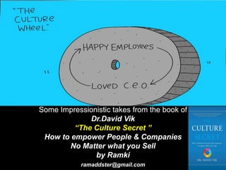 Some Impressionistic takes from the book of
Dr.David Vik
“The Culture Secret ”
How to empower People & Companies
No Matter what you Sell
by Ramki
ramaddster@gmail.com
 