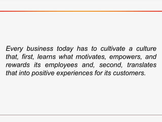 Every business today has to cultivate a culture
that, first, learns what motivates, empowers, and
rewards its employees an...