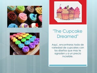 "The Cupcake
Dreamed"
Aquí.. encontraras toda de
variedad de cupcakes con
los diseños que mas te
agraden y a un precio
increíble.
 