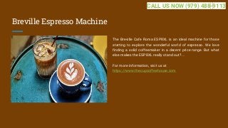 Breville Espresso Machine
The Breville Cafe Roma ESP8XL is an ideal machine for those
starting to explore the wonderful world of espresso. We love
finding a solid coffeemaker in a decent price range. But what
else makes the ESP8XL really stand out? ...
For more information, visit us at
https://www.thecupcoffeehouse.com
CALL US NOW (979) 488-9113
 