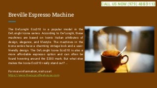Breville Espresso Machine
The De’Longhi Eco310 is a popular model in the
De’Longhi Icona series. According to De’Longhi, these
machines are based on Iconic Italian attributes of
design, elegance, and lifestyle. The machines in the
Icona series have a charming vintage look and a user-
friendly design. The De’Longhi Icona Eco310 is also a
more affordable espresso option and can often be
found hovering around the $200 mark. But what else
makes the Icona Eco310 really stand out? ...
For more information, visit us at
https://www.thecupcoffeehouse.com
CALL US NOW (979) 488-9113
 