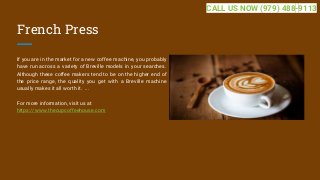 French Press
If you are in the market for a new coffee machine, you probably
have run across a variety of Breville models in your searches.
Although these coffee makers tend to be on the higher end of
the price range, the quality you get with a Breville machine
usually makes it all worth it. ...
For more information, visit us at
https://www.thecupcoffeehouse.com
CALL US NOW (979) 488-9113
 