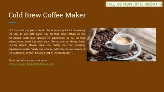 Cold Brew Coffee Maker
Life for most people is hectic. So at some point its necessary
for you to just get away. Go on that long retreat in the
mountains with your spouse to reconnect, or go on that
adventurous road trip with your friends you’ve always been
talking about. Maybe take the family on that camping
experience so the family can connect with the natural beauty of
the outdoors…even if its just a tent in the backyard! ...
For more information, visit us at
https://www.thecupcoffeehouse.com
CALL US NOW (979) 488-9113
 