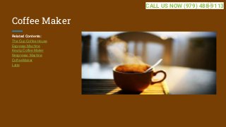 Coffee Maker
Related Contents:
The Cup Coffee House
Espresso Machine
Keurig Coffee Maker
Nespresso Machine
Coffee Maker
Latte
CALL US NOW (979) 488-9113
 