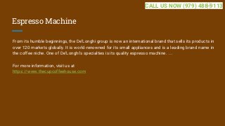 Espresso Machine
From its humble beginnings, the De’Longhi group is now an international brand that sells its products in
over 120 markets globally. It is world-renowned for its small appliances and is a leading brand name in
the coffee niche. One of De’Longhi’s specialties is its quality espresso machine. ...
For more information, visit us at
https://www.thecupcoffeehouse.com
CALL US NOW (979) 488-9113
 