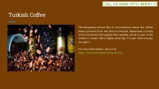 Turkish Coffee
The Nespresso brand also is conscientious about the coffee
bean’s process from the farm to the pod. Nespresso is much
more concerned with quality than quantity, which is part of the
reason it comes with a higher price tag. You get what you pay
for right? ...
For more information, visit us at
https://www.thecupcoffeehouse.com
CALL US NOW (979) 488-9113
 