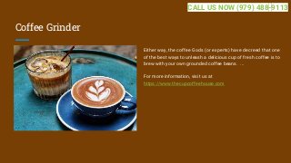 Coffee Grinder
Either way, the coffee Gods (or experts) have decreed that one
of the best ways to unleash a delicious cup of fresh coffee is to
brew with your own grounded coffee beans. ...
For more information, visit us at
https://www.thecupcoffeehouse.com
CALL US NOW (979) 488-9113
 