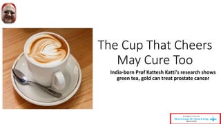 The Cup That Cheers
May Cure Too
India-born Prof Kattesh Katti's research shows
green tea, gold can treat prostate cancer
 