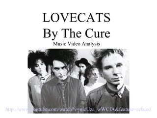 LOVECATS By The Cure Music Video Analysis http://www. youtube .com/watch?v= mcUza _ wWCfA &feature=related   
