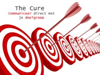 The Cure
Communiceer direct met
     je doelgroep
 