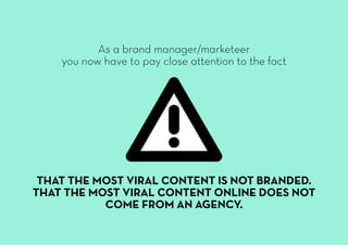 As a brand manager/marketeer
you now have to pay close attention to the fact
THAT THE MOST VIRAL CONTENT IS NOT BRANDED.
T...