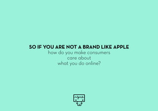 SO IF YOU ARE NOT A BRAND LIKE APPLE
how do you make consumers
care about
what you do online?
 