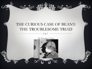 THE CURIOUS CASE OF BEANY:
THE TROUBLESOME TRIAD
By Brandon Cohen
 