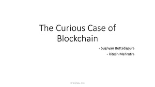 The Curious Case of
Blockchain
- Sugnyan Bettadapura
- Ritesh Mehrotra
© TeckTalks, 2016
 