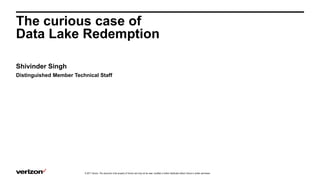The curious case of
Data Lake Redemption
Shivinder Singh
Distinguished Member Technical Staff
© 2017 Verizon. This document is the property of Verizon and may not be used, modified or further distributed without Verizon’s written permission.
 