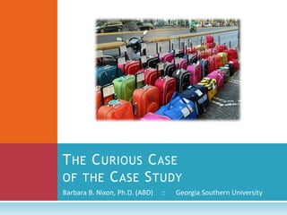 The Curious Case of the Case Study Barbara B. Nixon, Ph.D. (ABD)     ::      Georgia Southern University 