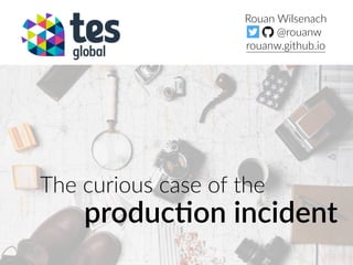 The curious case of the
produc'on incident
Rouan Wilsenach
@rouanw
rouanw.github.io
 