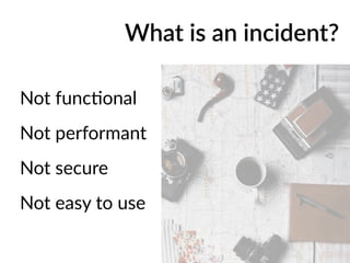Not func)onal
Not performant
Not secure
Not easy to use
What is an incident?
 