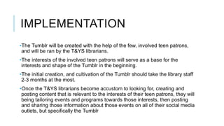 LONG TERM IMPACT 
•The long term impact the Tumblr would have would be the 
creation of an online space where both teen an...