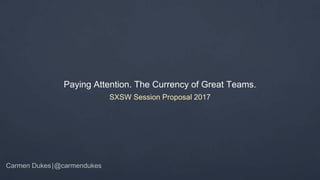 Paying Attention. The Currency of Great Teams.
SXSW Session Proposal 2017
@carmendukesCarmen Dukes|
1
 