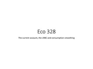 Eco 328
The current account, the LRBC and consumption smoothing
 