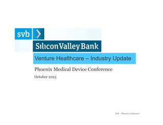 Venture Healthcare – Industry Update
SV B - P h oen ix C on feren ce
P h oen ix M ed icalD evice C on feren ce
O ctober2 0 15
 