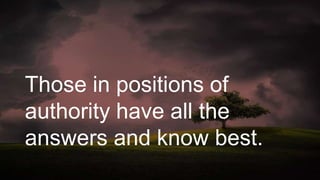 Those in positions of
authority have all the
answers and know best.
 