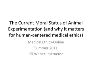 The Current Moral Status of Animal Experimentation (and why it matters for human-centered medical ethics) Medical Ethics-Online Summer 2011 Eli Weber-Instructor 