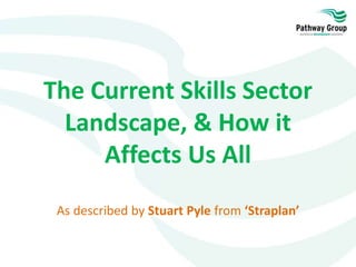 The Current Skills Sector
Landscape, & How it
Affects Us All
As described by Stuart Pyle from ‘Straplan’
 