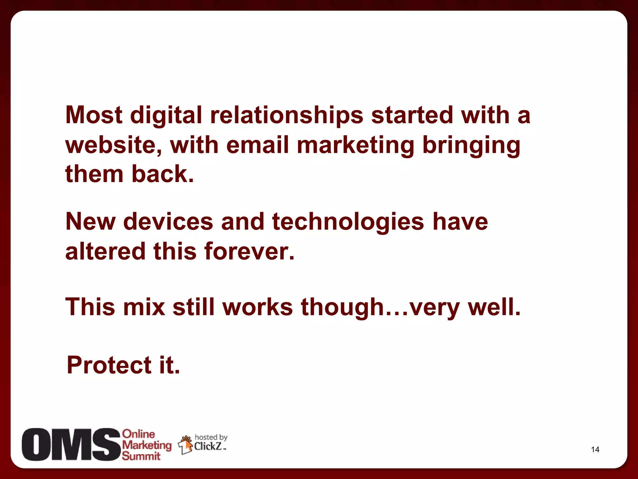 Most digital relationships started with a
website, with email marketing bringing
them back.
New devices and technologies have
altered this forever.

This mix still works though…very well.

Protect it.


                                            14
 