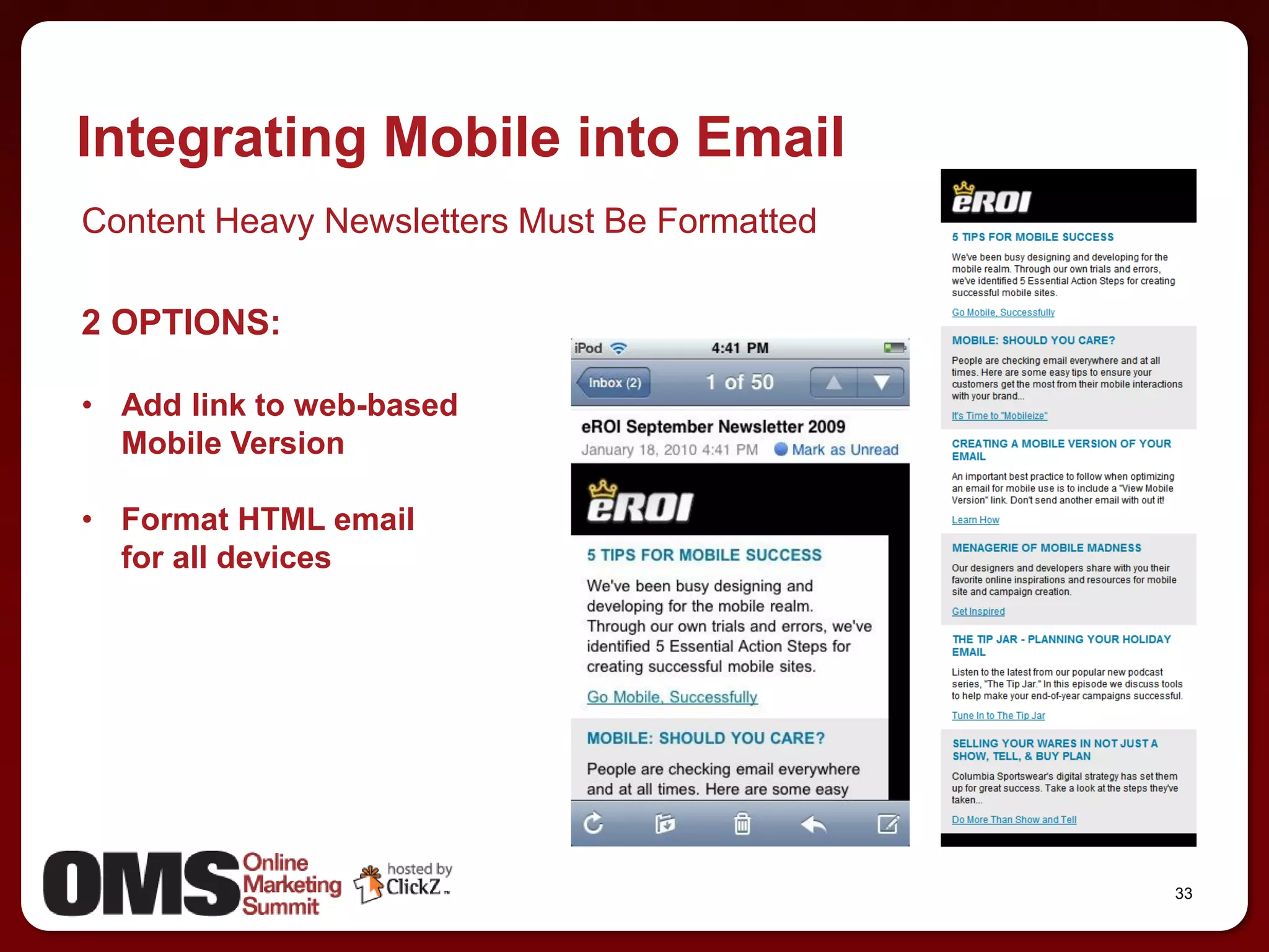 Integrating Mobile into Email
Content Heavy Newsletters Must Be Formatted

2 OPTIONS:

• Add link to web-based
  Mobile Version

• Format HTML email
  for all devices




                                              33
 